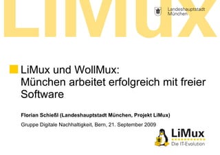 Florian Schießl (Landeshauptstadt München, Projekt LiMux)
Gruppe Digitale Nachhaltigkeit, Bern, 21. September 2009
LiMux und WollMux:
München arbeitet erfolgreich mit freier
Software
 