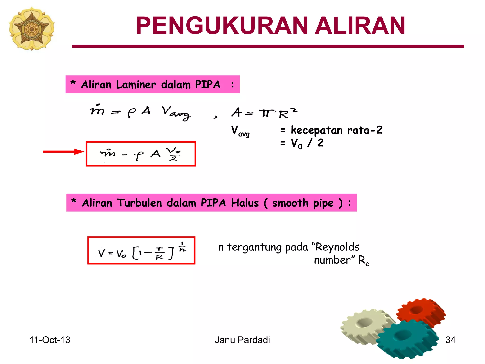 11-Oct-13 Janu Pardadi 34
* Aliran Laminer dalam PIPA :
Vavg = kecepatan rata-2
= V0 / 2
* Aliran Turbulen dalam PIPA Halus ( smooth pipe ) :
n tergantung pada “Reynolds
number” Re
PENGUKURAN ALIRAN
 