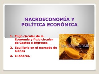 MACROECONOMÍA Y
POLÍTICA ECONÓMICA
1. Flujo circular de la
Economía y flujo circular
de Gastos e Ingresos.
2. Equilibrio en el mercado de
bienes
3. El Ahorro.
 
