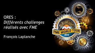 ORES :
Différents challenges
réalisés avec FME
François Laplanche
 