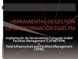 HERRAMIENTAS DE GESTIÓNDE LA INFORMACIÓN EN EL FM Implantación de herramientas Computer AidedFacilities Management (CAFM/TIFM)  y  Total Infrastructure and Facilities Management (TIFM) 
