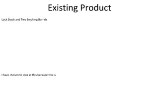 Existing Product
Lock Stock and Two Smoking Barrels
I have chosen to look at this because this is
 