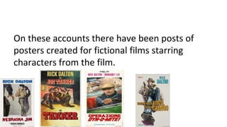 On these accounts there have been posts of
posters created for fictional films starring
characters from the film.
 