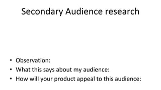 Secondary Audience research
• Observation:
• What this says about my audience:
• How will your product appeal to this audience:
 
