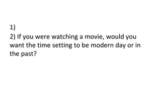 1)
2) If you were watching a movie, would you
want the time setting to be modern day or in
the past?
 