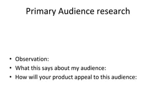 Primary Audience research
• Observation:
• What this says about my audience:
• How will your product appeal to this audience:
 