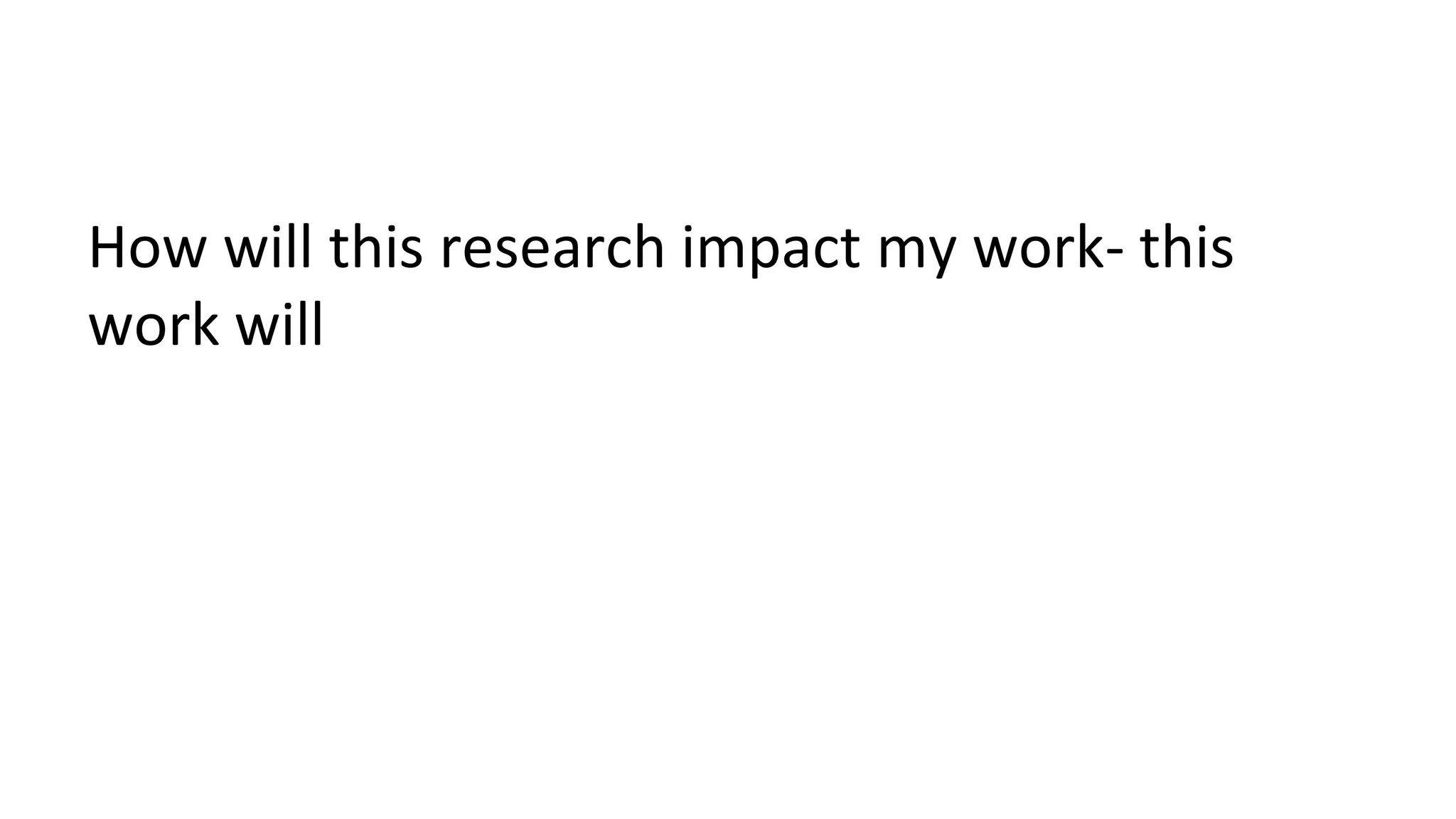 How will this research impact my work- this
work will
 