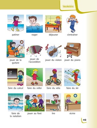 VocabulaireVocabulaireVocabulaireVocabulaire
patiner nager déjeuner s’entraîner
jouer de la
guitare
jouer de
l’accordéon
jouer du violon jouer du piano
faire du calcul faire du roller faire du vélo faire du ski
faire de
la  natation
jouer au foot lire écrire
113
 