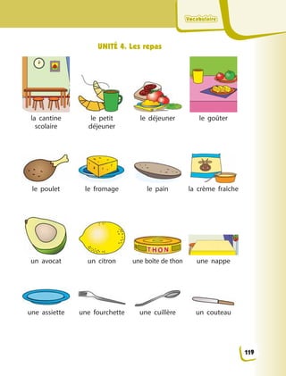 VocabulaireVocabulaireVocabulaireVocabulaire
UNITÉ 4. Les repas
la cantine
scolaire
le petit
déjeuner
le déjeuner le goûter
le poulet le fromage le pain la crème fraîche
un avocat un citron une boîte de thon une nappe
une assiette une fourchette une cuillère un couteau
119
 