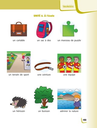 VocabulaireVocabulaireVocabulaireVocabulaire
UNITÉ 6. À l’école
un cartable un sac à  dos un morceau de puzzle
un terrain de sport une ceinture une équipe
un hérisson un buisson admirer la  nature
125
 