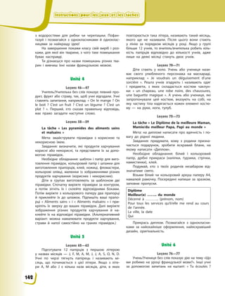 Instructions pour les jeux et les tâchesInstructions pour les jeux et les tâchesInstructions pour les jeux et les tâchesInstructions pour les jeux et les tâches
з  водоростями для рибки чи черепашки. Пофан-
тазуй і  позмагайся з  однокласниками й  одноклас-
ницями за найкращу ідею!
На завершення покажи класу свій виріб і  роз-
кажи, для якої він тварини, з  чого таке помешкання
буває насправді.
Ти дізнаєшся про назви помешкань різних тва-
рин і  вивчиш їхні назви французькою мовою.
Unité 4
Leçons 46—47
Учитель/Учителька без слів показує певний про-
дукт, фрукт або страву, так, щоб учні відгадали. Учні
ставлять запитання, наприклад: « On le mange  ? On
le boit  ? C’est un fruit  ? C’est un légume  ? C’est un
plat  ? ». Перший, хто сказав правильну відповідь,
має право загадати наступне слово.
Leçons 58—59
La tâche « Les pyramides des aliments sains
et malsains  »
Мета: змайструвати пірамідки з  корисною та
некорисною їжею.
Завдання: визначити, які продукти харчування
корисні або некорисні, та представити їх за допо-
могою пірамідок.
Необхідне обладнання: шаблон і  папір для виго-
товлення пірамідок, кольоровий папір і  шпажки для
виготовлення прапорців, клей, ножиці, фломастери,
кольорові олівці, малюнки із зображеннями різних
продуктів харчування (корисних і  некорисних).
Діти в  групах виготовляють за шаблоном дві
пірамідки. Спочатку виріжте пірамідки за контуром,
а  потім зігніть їх і  склейте відповідними боками.
Потім виріжте з  кольорового паперу два прапорці
й  приклейте їх до шпажок. Підпишіть ваші прапо-
рці «  Aliments sains  » і  «  Aliments malsains  » і  при-
кріпіть їх зверху до ваших пірамідок. Далі виріжте
зображення різних продуктів харчування й  на-
клейте їх на відповідні пірамідки. (Альтернативний
варіант: можна намалювати продукти харчування,
страви й  напої самостійно на гранях пірамідок.)
Unité 5
Leçons 62—63
Підготувати 12 папірців з першою літерою
у  назвах місяців  — J, F, M, A, M, J, J, A, S, O,  N,  D.
Учні по черзі тягнуть папірець і називають мі-
сяць, що починається з цієї літери. Якщо з літе-
ри А, М  або J  є  кілька назв місяців, діти, в  яких
повторюється така літера, називають такий місяць,
якого ще не називали. Після цього вони стають
у лінію за порядком місяців у  році. Якщо у групі
більше 12  учнів, то вчитель/вчителька робить кіль-
кість папірців відповідно до кількості учнів, адже
лише на деякі місяці стануть двоє учнів.
Leçons 70—71
Діти стають у коло. Учень або учениця нази-
ває свого улюбленого персонажа на маскараді,
наприклад: «  Je voudrais un déguisement d’une
sorcière  ». Решта учнів згадують і називають одяг
і  предмети, з яких складається костюм чаклун-
ки: «  un chapeau, une robe noire, des chaussures,
une baguette magique  ». А учень або учениця, які
запропонували цей костюм, вказують на собі, на
яку частину тіла надягається кожен елемент костю-
му  — на руки, ноги, тулуб.
Leçons 72—73
La tâche « Le Diplôme de la meilleure Maman,
Mamie/du meilleur Papa, Papi au monde »
Мета: на дипломі написати про вдячність і  по-
вагу до рідної людини.
Завдання: придумати, кому з  родини призна-
чається подарунок, зробити яскравий бланк, на
якому написати «Диплом».
Необхідне обладнання: білий і  кольоровий
папір, дрібні прикраси (наліпки, ґудзики, стрічки,
намистинки), клей.
Подумай, хто з  твоїх родичів незабаром від-
значатиме свято.
Візьми білий чи кольоровий аркуш паперу  А4,
намалюй рамочку. Посередині напиши за зразком,
заповни пропуски.
Diplôme
Meilleur(e) …….. du monde
Décerné à  ……….. (prénom, nom)
Pour tous les services qu’il/elle me rend au cours
de l’année.
La ville, la date
Qui
Прикрась диплом. Позмагайся з  однокласни-
ками за найохайніше оформлення, найяскравіший
дизайн, оригінальність.
Unité 6
Leçons 76—77
Учень/Учениця без слів показує дію на тему «Що
ми робимо на уроці французької мови?». Інші учні
за допомогою запитань на кшталт: «  Tu  écoutes  ?
142
 