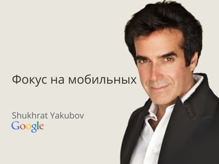 Google Conﬁdential and Proprietary 1Google Conﬁdential and Proprietary 1
Фокус на мобильных
Shukhrat Yakubov
 