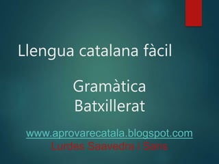 Llengua catalana fàcil
Gramàtica
Batxillerat
www.aprovarecatala.blogspot.com
Lurdes Saavedra i Sans
 