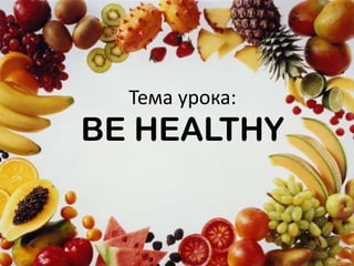Тема урока:
BE HEALTHY
 