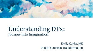 Understanding DTx:
Journey into Imagination
Emily Kunka, MS
Digital Business Transformation
 
