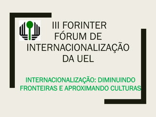 III FORINTER
FÓRUM DE
INTERNACIONALIZAÇÃO
DA UEL
INTERNACIONALIZAÇÃO: DIMINUINDO
FRONTEIRAS E APROXIMANDO CULTURAS
 
