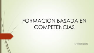 FORMACIÓN BASADA EN
COMPETENCIAS
S. TOBÓN 20016
 