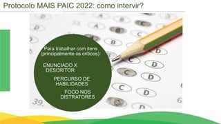 Cronograma
Para trabalhar com itens
(principalmente os críticos):
PERCURSO DE
HABILIDADES
ENUNCIADO X
DESCRITOR
FOCO NOS
DISTRATORES
Protocolo MAIS PAIC 2022: como intervir?
 
