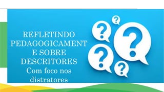 REFLETINDO
PEDAGOGICAMENT
E SOBRE
DESCRITORES
Com foco nos
distratores
 