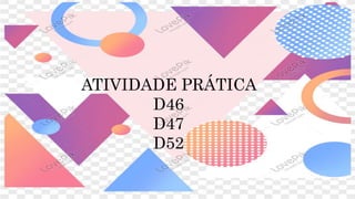ATIVIDADE PRÁTICA
D46
D47
D52
 