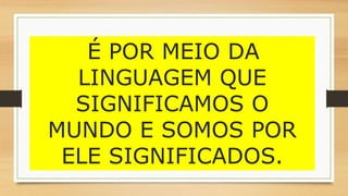 É POR MEIO DA
LINGUAGEM QUE
SIGNIFICAMOS O
MUNDO E SOMOS POR
ELE SIGNIFICADOS.
 