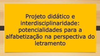 Projeto didático e
interdisciplinaridade:
potencialidades para a
alfabetização na perspectiva do
letramento
 