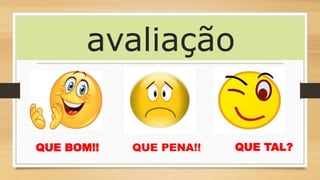 avaliação
QUE BOM!! QUE PENA!! QUE TAL?
 