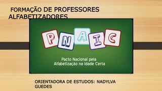 FORMAÇÃO DE PROFESSORES
ALFABETIZADORES
ORIENTADORA DE ESTUDOS: NADYLVA
GUEDES
 