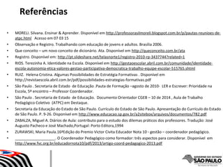 • MORELI. Silvana. Ensinar & Aprender. Disponível em http://professorasilmoreli.blogspot.com.br/p/pautas-reunioes-de-
atpc.html Acesso em 07 03 15
• Observação e Registro. Trabalhando com educação de jovens e adultos. Brasília 2006.
• Que conceito – um novo conceito de dicionário. Ata. Disponível em http://queconceito.com.br/ata
• Registro. Disponível em: http://pt.slideshare.net/telasnorte1/registro-2010-rp-3437744?related=1
• RIOS. Terezinha A. Identidade na Escola. Disponível em http://gestaoescolar.abril.com.br/comunidade/identidade-
escola-autonomia-etica-valores-gestao-participativa-democratica-trabalho-equipe-escolar-515765.shtml
• RUIZ. Helena Cristina. Algumas Possibilidades de Estratégia Formativas . Disponível em
http://revistaescola.abril.com.br/pdf/possibilidades-estrategias-formativas.pdf
• São Paulo . Secretaria de Estado de Educação .Pauta de Formação –agosto de 2010- LER e Escrever: Prioridade na
Escola, 5º encontro – Professor Coordenador.
• São Paulo . Secretaria de Estado de Educação. Documento Orientador CGEB – 10 de 2014 , Aula de Trabalho
Pedagógico Coletivo (ATPC) em Destaque.
• Secretaria da Educação do Estado de São Paulo. Currículo do Estado de São Paulo. Apresentação do Currículo do Estado
de São Paulo. P. 9-26. Disponível em http://www.educacao.sp.gov.br/a2sitebox/arquivos/documentos/782.pdf
• ZABALZA, Miguel A. Diários de Aula: contributo para o estudo dos dilemas práticos dos professores. Tradução: José
Augusto Pacheco e José Machado,Portugal: Porto Editora,1994
• ZURAWSKI, Maria Paula.16ªEdição do Premio Victor Civita Educador Nota 10 - gestão – coordenador pedagógico.
• ___________________. O Coordenador Pedagógico como formador: três aspectos para considerar. Disponível em
http://www.fvc.org.br/educadornota10/pdf/2013/artigo-coord-pedagogico-2013.pdf
Referências
 
