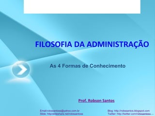 FILOSOFIA DA ADMINISTRAÇÃO Prof. Robson Santos Email:robssantoss@yahoo.com.br  Blog: http://robssantos.blogspot.com Slide: http/slideshare.net/robssantoss  Twitter: http://twitter.com/robssantoss As 4 Formas de Conhecimento 