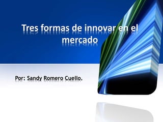 Tres formas de innovar en el
mercado
Por: Sandy Romero Cuello.
 