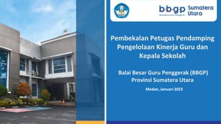 Medan, Januari 2023
Pembekalan Petugas Pendamping
Pengelolaan Kinerja Guru dan
Kepala Sekolah
Balai Besar Guru Penggerak (BBGP)
Provinsi Sumatera Utara
 
