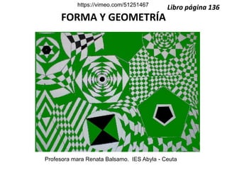 https://vimeo.com/51251467 Libro página 136 
FORMA Y GEOMETRÍA 
Profesora mara Renata Balsamo. IES Abyla - Ceuta 
 