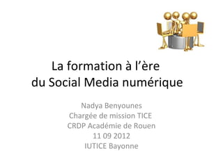 La formation à l’ère
du Social Media numérique
        Nadya Benyounes
     Chargée de mission TICE
     CRDP Académie de Rouen
           11 09 2012
         IUTICE Bayonne
 