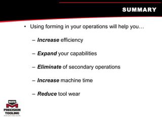 SUMMARY Using forming in your operations will help you… Increase  efficiency Expand  your capabilities Eliminate  of secondary operations Increase  machine time Reduce  tool wear 