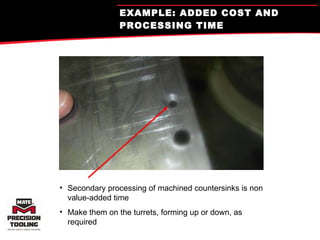 EXAMPLE: ADDED COST AND PROCESSING TIME Secondary processing of machined countersinks is non value-added time Make them on the turrets, forming up or down, as required 