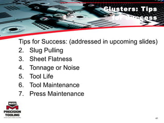 Clusters: Tips for Success Tips for Success: (addressed in upcoming slides) Slug Pulling Sheet Flatness Tonnage or Noise Tool Life Tool Maintenance Press Maintenance 