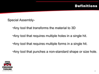 Definitions Special Assembly-  Any tool that transforms the material to 3D Any tool that requires multiple holes in a single hit. Any tool that requires multiple forms in a single hit. Any tool that punches a non-standard shape or size hole. 