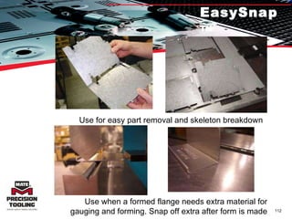 EasySnap™ Use for easy part removal and skeleton breakdown Use when a formed flange needs extra material for gauging and forming. Snap off extra after form is made 