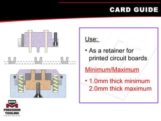 CARD GUIDE Use:  As a retainer for printed circuit boards Minimum/Maximum 1.0mm thick minimum  2.0mm thick maximum 