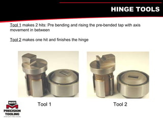 HINGE TOOLS Tool 1  makes 2 hits: Pre bending and rising the pre-bended tap with axis movement in between Tool 2  makes one hit and finishes the hinge Tool 1 Tool 2 