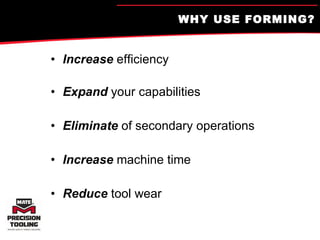 WHY USE FORMING? Increase  efficiency Expand  your capabilities Eliminate  of secondary operations Increase  machine time Reduce  tool wear 