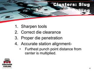 Clusters: Slug Pulling Sharpen tools Correct die clearance Proper die penetration Accurate station alignment- Furthest punch point distance from center is multiplied. 