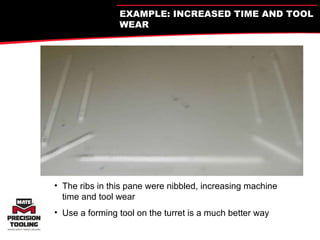 The ribs in this pane were nibbled, increasing machine time and tool wear Use a forming tool on the turret is a much better way EXAMPLE: INCREASED TIME AND TOOL WEAR 