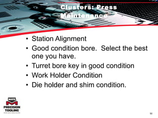 Clusters: Press Maintenance Station Alignment Good condition bore.  Select the best one you have. Turret bore key in good condition Work Holder Condition Die holder and shim condition. 