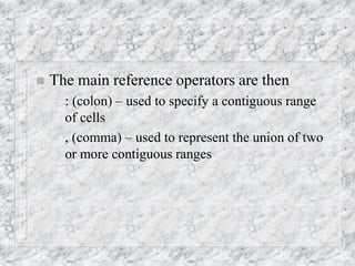  The main reference operators are then
– : (colon) – used to specify a contiguous range
of cells
– , (comma) – used to represent the union of two
or more contiguous ranges
 