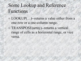 Some Lookup and Reference
Functions
 LOOKUP(…)--returns a value either from a
one-row or a one-column range.
 TRANSPOSE(array)--returns a vertical
range of cells as a horizontal range, or vice
versa.
 