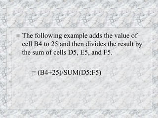 The following example adds the value of
cell B4 to 25 and then divides the result by
the sum of cells D5, E5, and F5.
= (B4+25)/SUM(D5:F5)
 