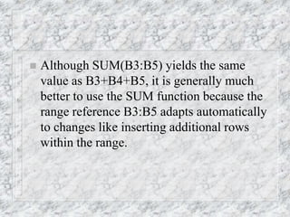  Although SUM(B3:B5) yields the same
value as B3+B4+B5, it is generally much
better to use the SUM function because the
range reference B3:B5 adapts automatically
to changes like inserting additional rows
within the range.
 