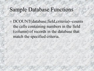 Sample Database Functions
 DCOUNT(database,field,criteria)--counts
the cells containing numbers in the field
(column) of records in the database that
match the specified criteria.
 